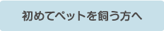 初めてペットを飼う方へ